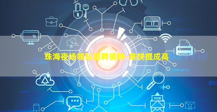 珠海夜场领队招聘模特-来快提成高